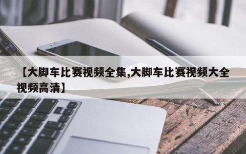 【大脚车比赛视频全集,大脚车比赛视频大全视频高清】