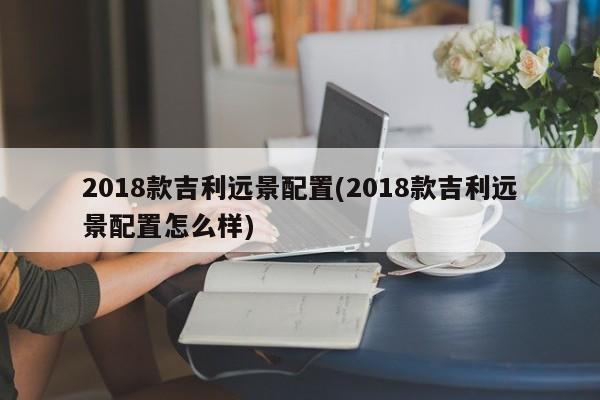 2018款吉利远景配置(2018款吉利远景配置怎么样)