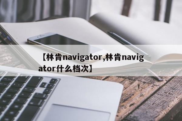 【林肯navigator,林肯navigator什么档次】