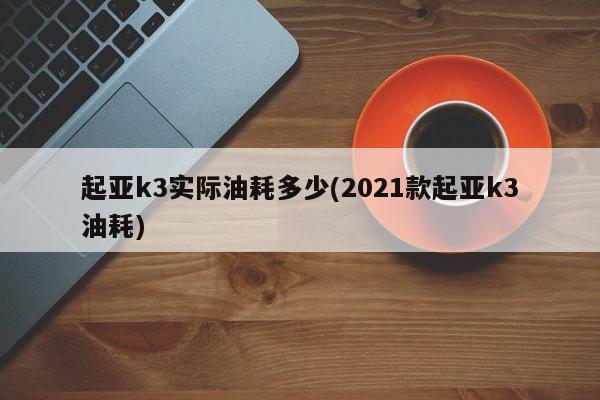 起亚k3实际油耗多少(2021款起亚k3油耗)
