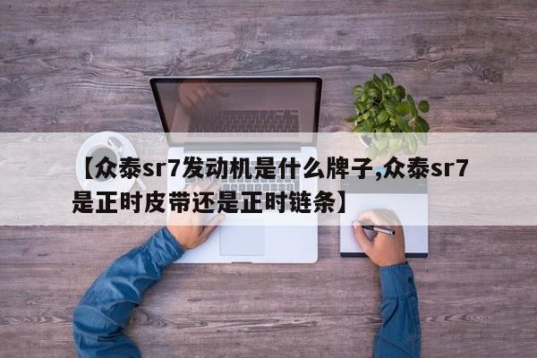 【众泰sr7发动机是什么牌子,众泰sr7是正时皮带还是正时链条】