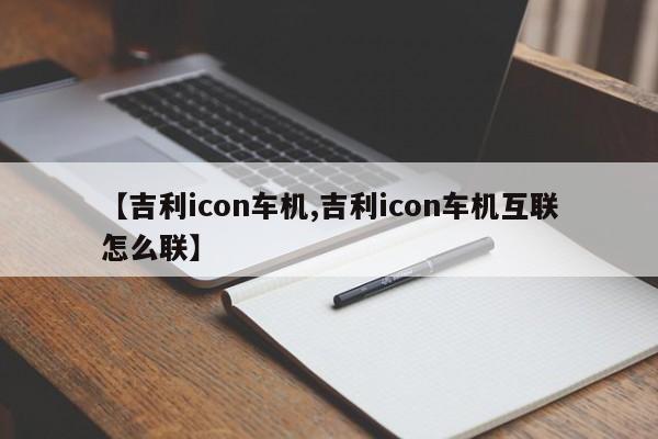 【吉利icon车机,吉利icon车机互联怎么联】