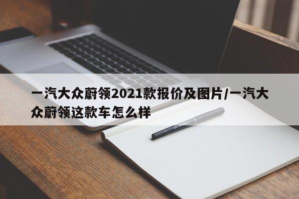 一汽大众蔚领2021款报价及图片/一汽大众蔚领这款车怎么样