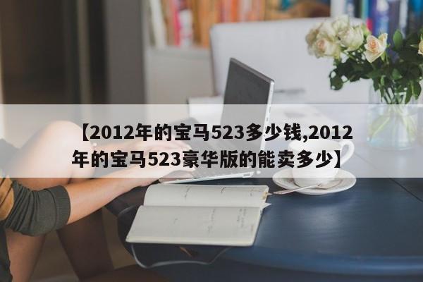【2012年的宝马523多少钱,2012年的宝马523豪华版的能卖多少】