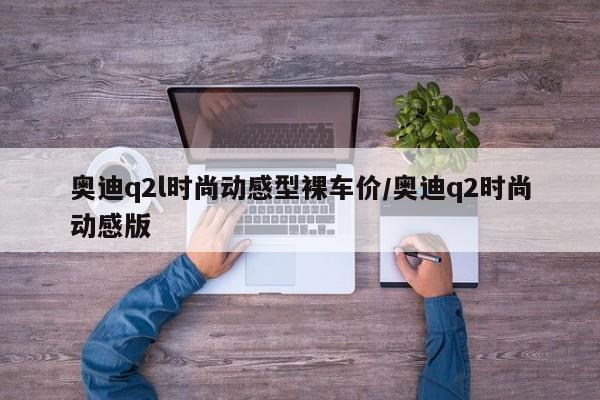 奥迪q2l时尚动感型裸车价/奥迪q2时尚动感版