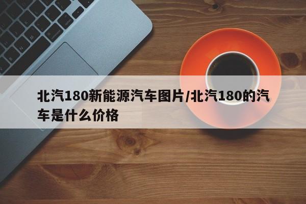 北汽180新能源汽车图片/北汽180的汽车是什么价格