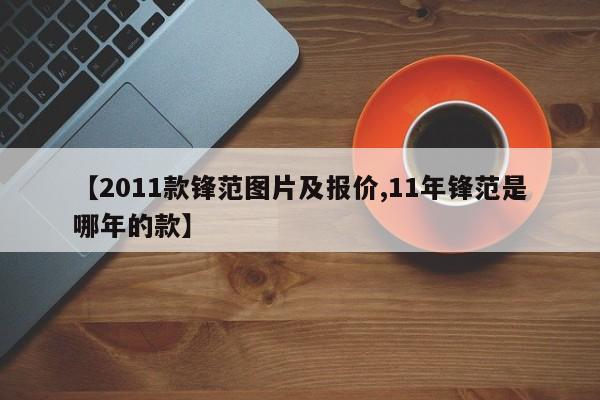【2011款锋范图片及报价,11年锋范是哪年的款】