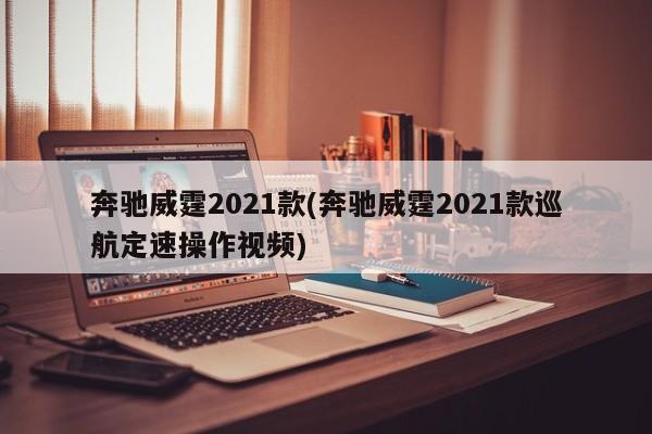 奔驰威霆2021款(奔驰威霆2021款巡航定速操作视频)