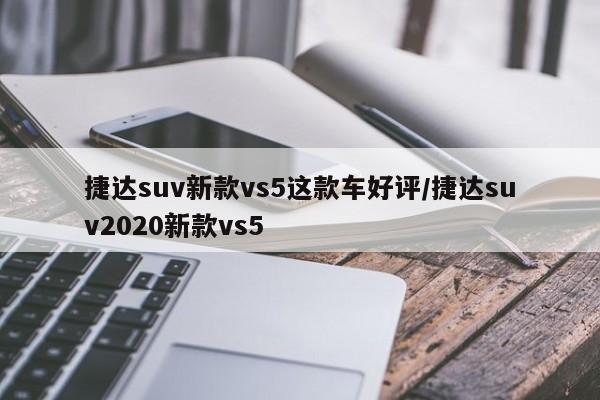 捷达suv新款vs5这款车好评/捷达suv2020新款vs5