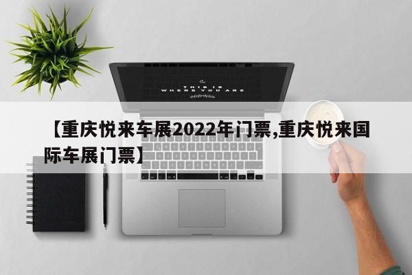 【重庆悦来车展2022年门票,重庆悦来国际车展门票】