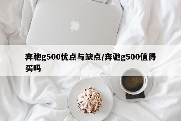 奔驰g500优点与缺点/奔驰g500值得买吗