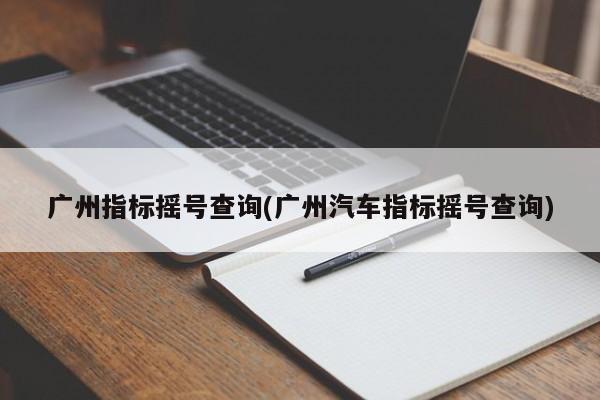 广州指标摇号查询(广州汽车指标摇号查询)