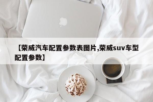 【荣威汽车配置参数表图片,荣威suv车型配置参数】