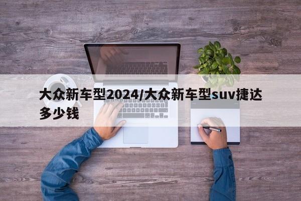 大众新车型2024/大众新车型suv捷达多少钱