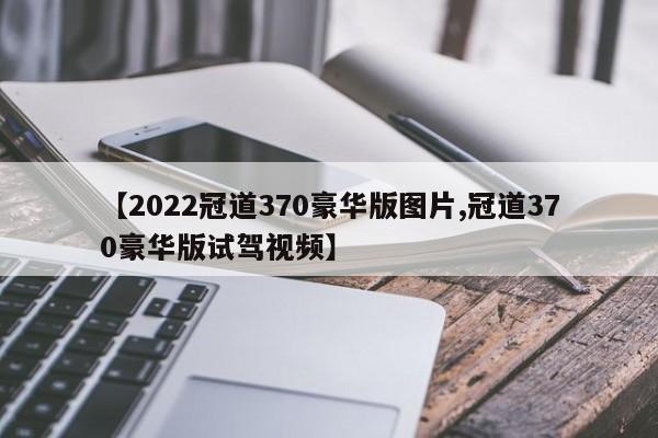 【2022冠道370豪华版图片,冠道370豪华版试驾视频】