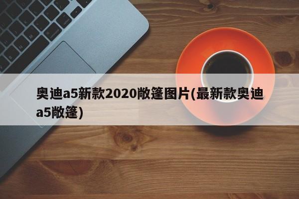 奥迪a5新款2020敞篷图片(最新款奥迪a5敞篷)