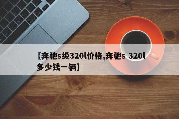 【奔驰s级320l价格,奔驰s 320l 多少钱一辆】