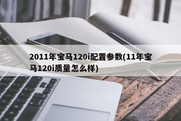 2011年宝马120i配置参数(11年宝马120i质量怎么样)