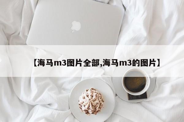 【海马m3图片全部,海马m3的图片】