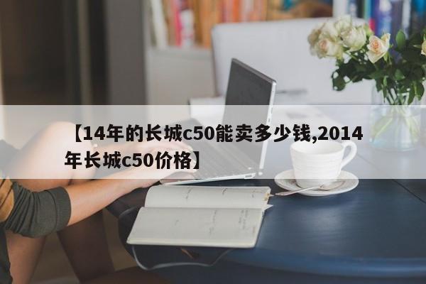 【14年的长城c50能卖多少钱,2014年长城c50价格】