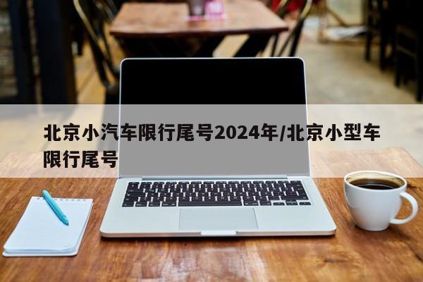 北京小汽车限行尾号2024年/北京小型车限行尾号