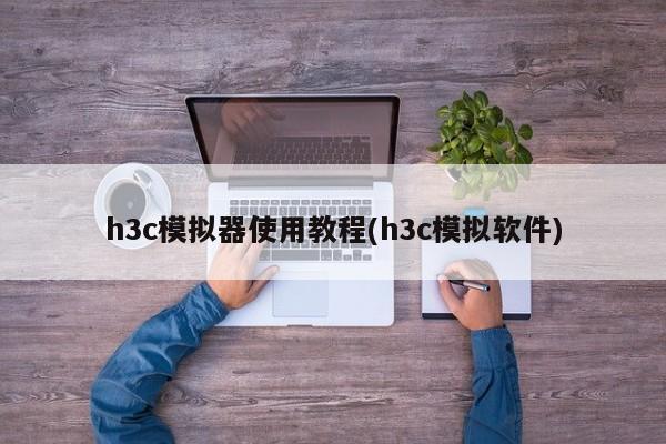 h3c模拟器使用教程(h3c模拟软件)