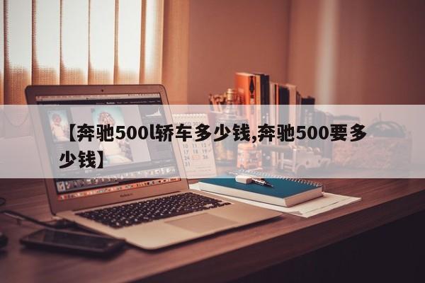 【奔驰500l轿车多少钱,奔驰500要多少钱】