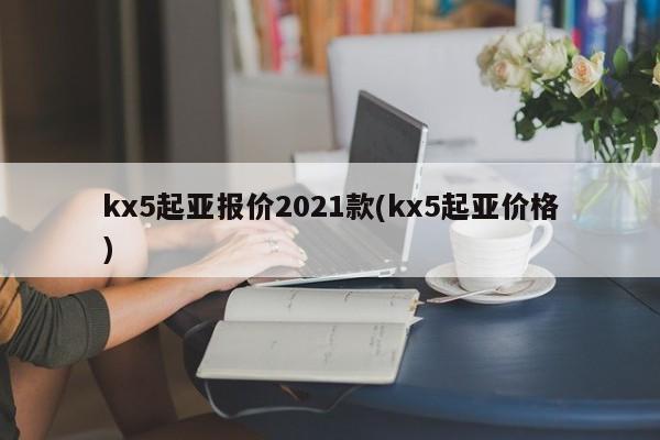 kx5起亚报价2021款(kx5起亚价格)