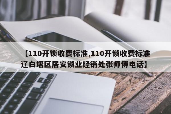【110开锁收费标准,110开锁收费标准辽白塔区居安锁业经销处张师傅电话】
