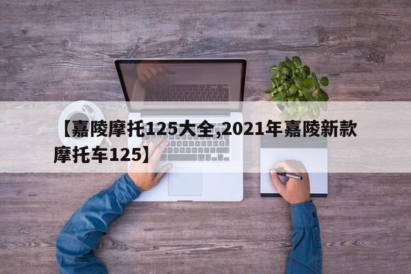 【嘉陵摩托125大全,2021年嘉陵新款摩托车125】