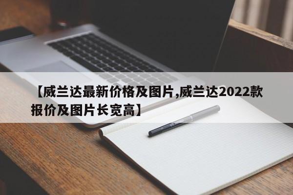 【威兰达最新价格及图片,威兰达2022款报价及图片长宽高】