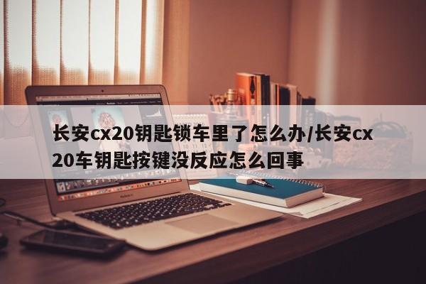 长安cx20钥匙锁车里了怎么办/长安cx20车钥匙按键没反应怎么回事
