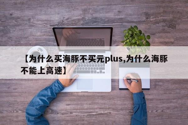 【为什么买海豚不买元plus,为什么海豚不能上高速】