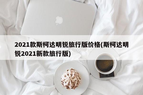 2021款斯柯达明锐旅行版价格(斯柯达明锐2021新款旅行版)