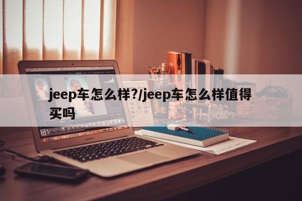 jeep车怎么样?/jeep车怎么样值得买吗