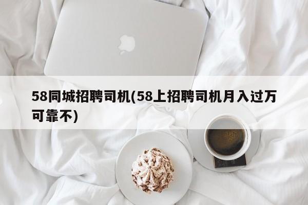 58同城招聘司机(58上招聘司机月入过万可靠不)