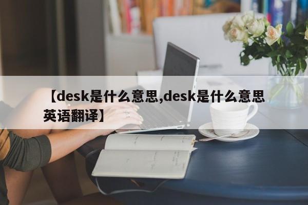 【desk是什么意思,desk是什么意思英语翻译】