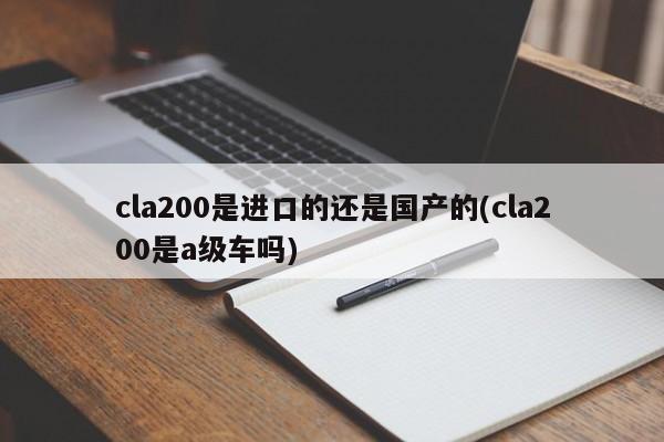 cla200是进口的还是国产的(cla200是a级车吗)