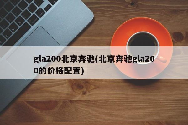 gla200北京奔驰(北京奔驰gla200的价格配置)