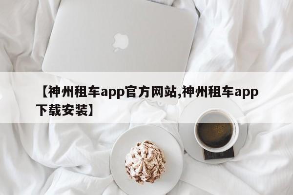 【神州租车app官方网站,神州租车app下载安装】
