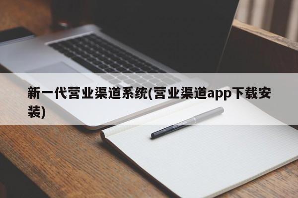 新一代营业渠道系统(营业渠道app下载安装)