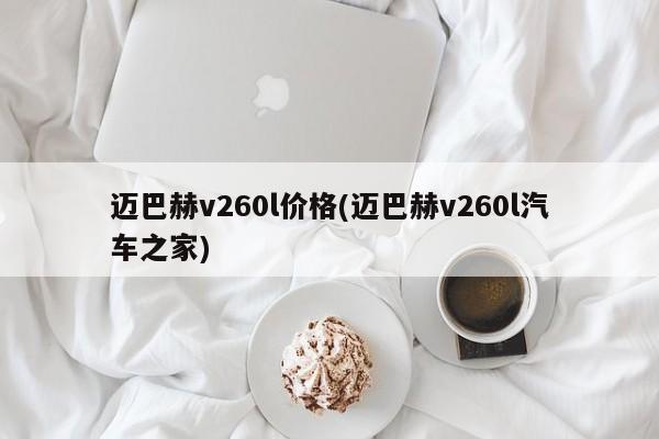 迈巴赫v260l价格(迈巴赫v260l汽车之家)