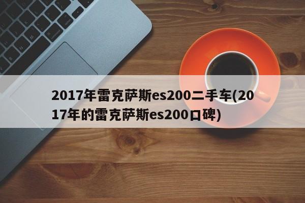 2017年雷克萨斯es200二手车(2017年的雷克萨斯es200口碑)