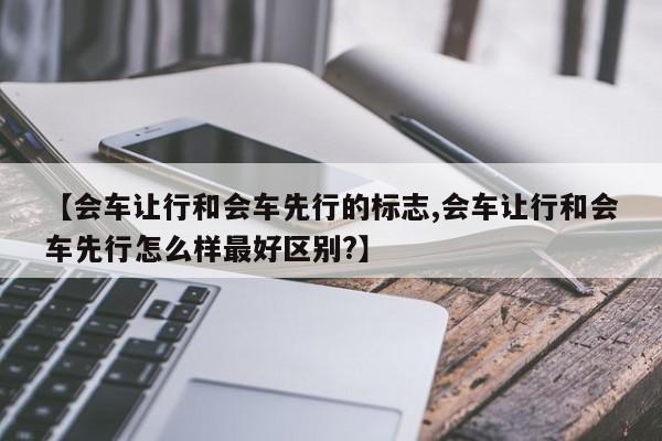 【会车让行和会车先行的标志,会车让行和会车先行怎么样最好区别?】