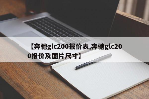 【奔驰glc200报价表,奔驰glc200报价及图片尺寸】