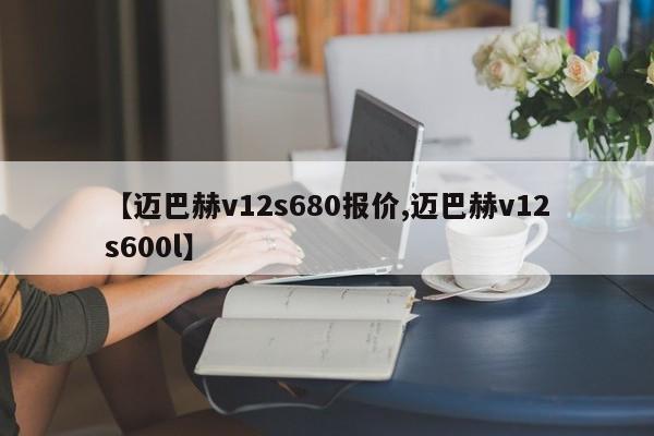 【迈巴赫v12s680报价,迈巴赫v12s600l】