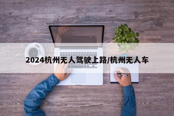 2024杭州无人驾驶上路/杭州无人车