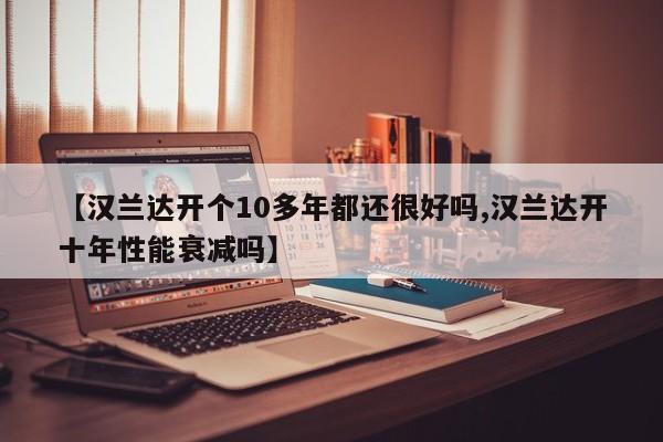 【汉兰达开个10多年都还很好吗,汉兰达开十年性能衰减吗】