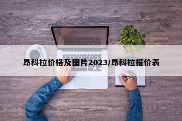 昂科拉价格及图片2023/昂科拉报价表