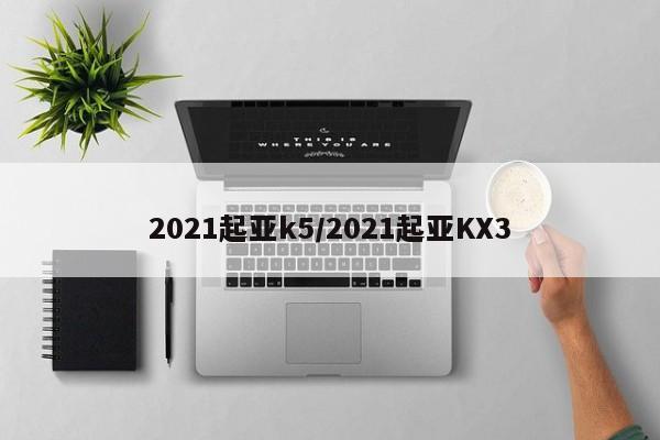 2021起亚k5/2021起亚KX3